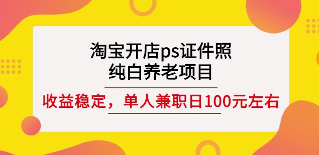 淘宝开店ps证件照，纯白养老项目，单人兼职稳定日100元(教程+软件+素材)聚创吧-网创项目资源站-副业项目-创业项目-搞钱项目聚创吧