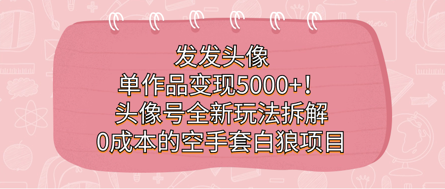 发发头像，单作品变现5000+！头像号全新玩法拆解，0成本的空手套白狼项目聚创吧-网创项目资源站-副业项目-创业项目-搞钱项目聚创吧