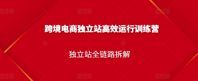 跨境电商独立站高效运行训练营，独立站全链路拆解聚创吧-网创项目资源站-副业项目-创业项目-搞钱项目聚创吧