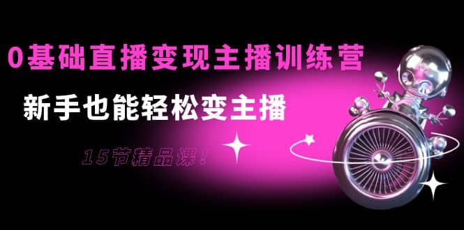 0基础直播变现主播训练营：新手也能轻松变主播，15节精品课聚创吧-网创项目资源站-副业项目-创业项目-搞钱项目聚创吧