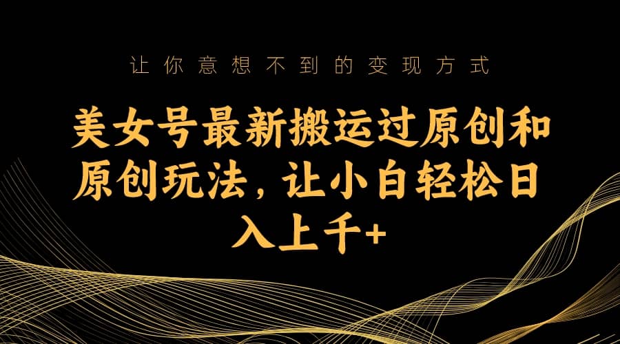 美女号最新搬运过原创和原创玩法，让小白轻松日入上千+聚创吧-网创项目资源站-副业项目-创业项目-搞钱项目聚创吧