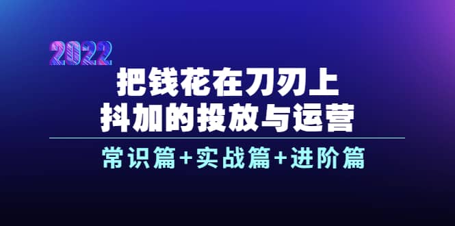把钱花在刀刃上，抖加的投放与运营：常识篇+实战篇+进阶篇（28节课）聚创吧-网创项目资源站-副业项目-创业项目-搞钱项目聚创吧