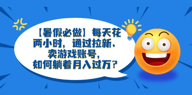 【暑假必做】每天花两小时，通过拉新、卖游戏账号，如何躺着月入过万？聚创吧-网创项目资源站-副业项目-创业项目-搞钱项目聚创吧