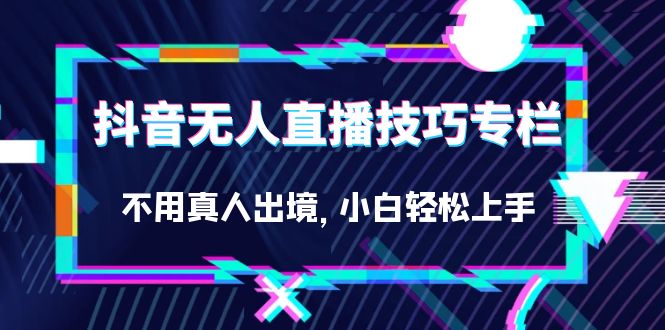 抖音无人直播技巧专栏，不用真人出境，小白轻松上手（27节）聚创吧-网创项目资源站-副业项目-创业项目-搞钱项目聚创吧