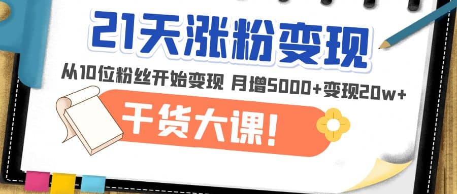 21天精准涨粉变现干货大课：从10位粉丝开始变现 月增5000+聚创吧-网创项目资源站-副业项目-创业项目-搞钱项目聚创吧