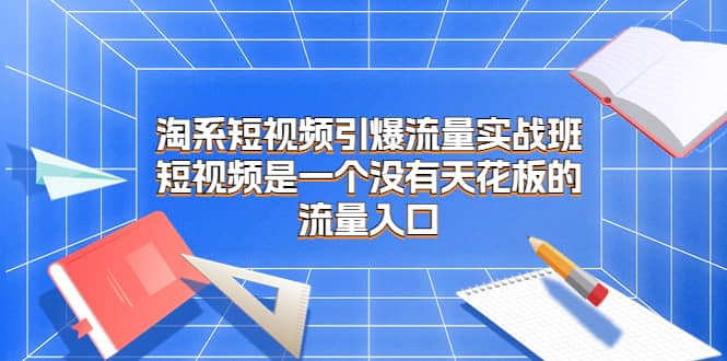 淘系短视频引爆流量实战班，短视频是一个没有天花板的流量入口聚创吧-网创项目资源站-副业项目-创业项目-搞钱项目聚创吧