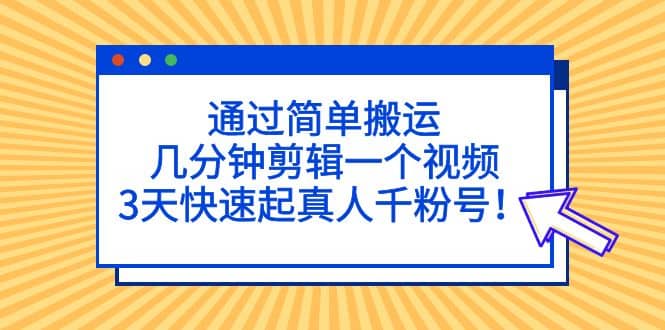 通过简单搬运，几分钟剪辑一个视频，3天快速起真人千粉号聚创吧-网创项目资源站-副业项目-创业项目-搞钱项目聚创吧
