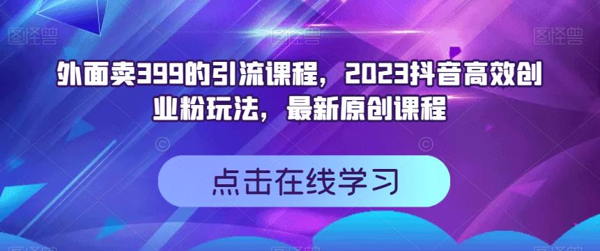 外面卖399的引流课程，2023抖音高效创业粉玩法，最新原创课程聚创吧-网创项目资源站-副业项目-创业项目-搞钱项目聚创吧