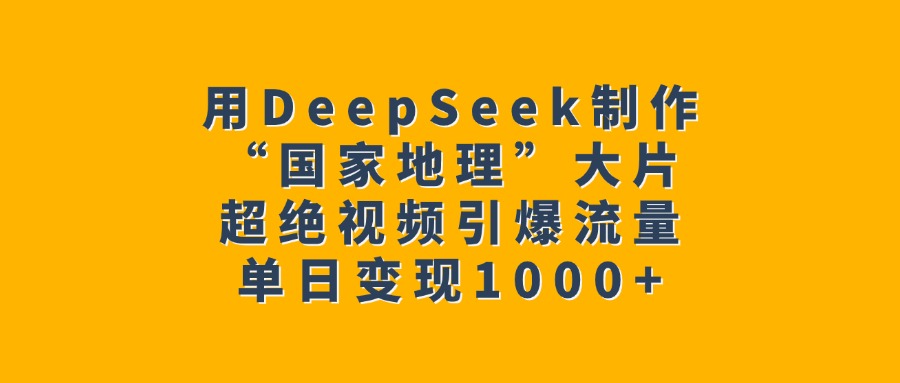 用DeepSeek制作“国家地理”大片，超绝视频引爆流量，单日变现1000+聚创吧-网创项目资源站-副业项目-创业项目-搞钱项目聚创吧