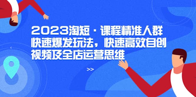 2023淘短·课程精准人群快速爆发玩法，快速高效自创视频及全店运营思维聚创吧-网创项目资源站-副业项目-创业项目-搞钱项目聚创吧
