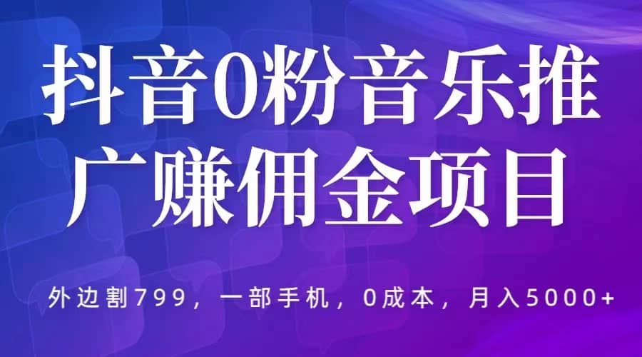 抖音0粉音乐推广赚佣金项目，外边割799，一部手机0成本就可操作，月入5000+聚创吧-网创项目资源站-副业项目-创业项目-搞钱项目聚创吧