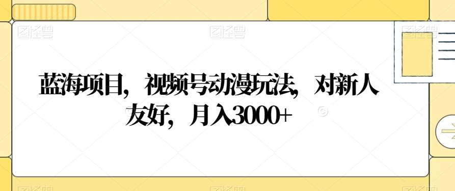 视频号动漫玩法，对新人友好，月入3000+，蓝海项目聚创吧-网创项目资源站-副业项目-创业项目-搞钱项目聚创吧