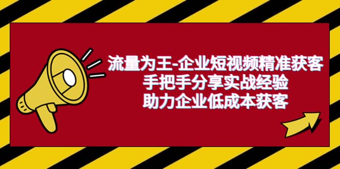 流量为王-企业 短视频精准获客，手把手分享实战经验，助力企业低成本获客聚创吧-网创项目资源站-副业项目-创业项目-搞钱项目聚创吧