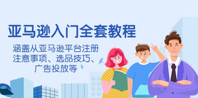 亚马逊入门全套教程，涵盖从亚马逊平台注册注意事项、选品技巧、广告投放等聚创吧-网创项目资源站-副业项目-创业项目-搞钱项目聚创吧