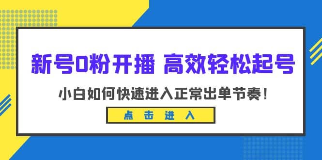 新号0粉开播-高效轻松起号：小白如何快速进入正常出单节奏（10节课）聚创吧-网创项目资源站-副业项目-创业项目-搞钱项目聚创吧
