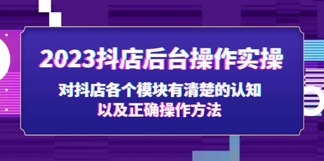 2023抖店后台操作实操，对抖店各个模块有清楚的认知以及正确操作方法聚创吧-网创项目资源站-副业项目-创业项目-搞钱项目聚创吧