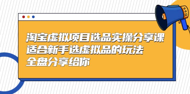 淘宝虚拟项目选品实操分享课，适合新手选虚拟品的玩法 全盘分享给你聚创吧-网创项目资源站-副业项目-创业项目-搞钱项目聚创吧