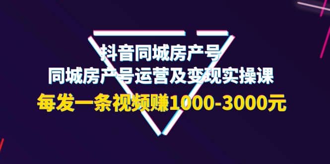 抖音同城房产号，同城房产号运营及变现实操课，每发一条视频赚1000-3000元聚创吧-网创项目资源站-副业项目-创业项目-搞钱项目聚创吧