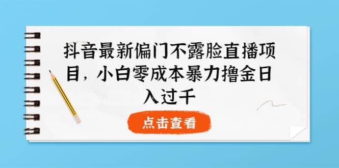 抖音最新偏门不露脸直播项目，小白零成本暴力撸金日入1000+聚创吧-网创项目资源站-副业项目-创业项目-搞钱项目聚创吧