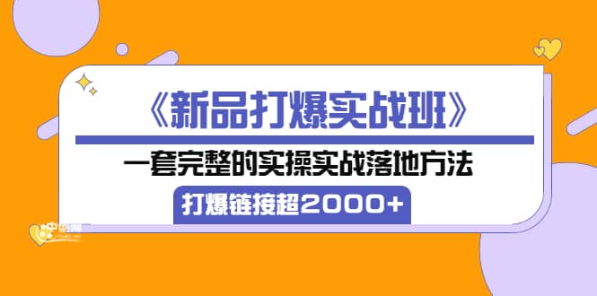 《新品打爆实战班》一套完整的实操实战落地方法，打爆链接超2000+（38节课)聚创吧-网创项目资源站-副业项目-创业项目-搞钱项目聚创吧