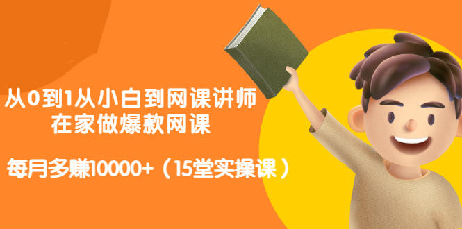 从0到1从小白到网课讲师：在家做爆款网课，每月多赚10000+（15堂实操课）聚创吧-网创项目资源站-副业项目-创业项目-搞钱项目聚创吧