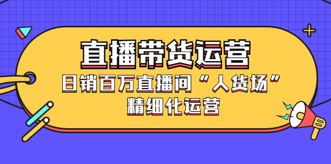 直播带货运营，销百万直播间“人货场”精细化运营聚创吧-网创项目资源站-副业项目-创业项目-搞钱项目聚创吧