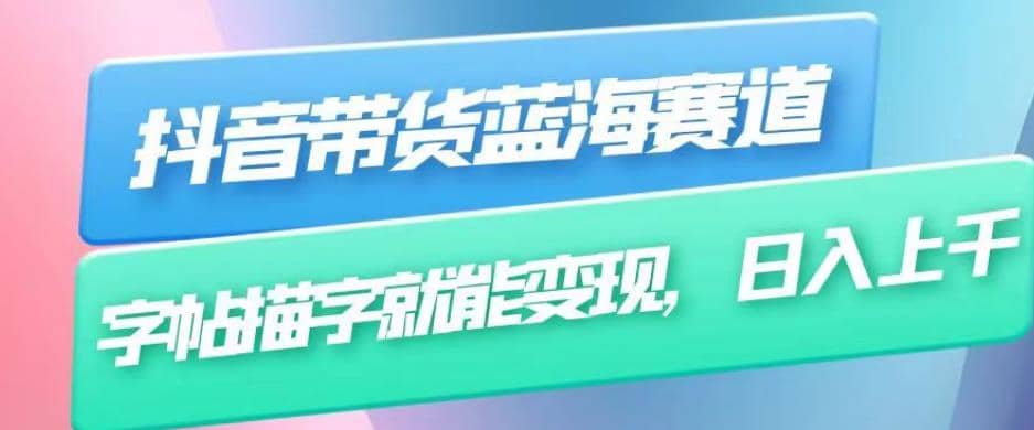抖音带货蓝海赛道，无需真人出镜，字帖描字就能变现，日入上千（附带全套教程）聚创吧-网创项目资源站-副业项目-创业项目-搞钱项目聚创吧