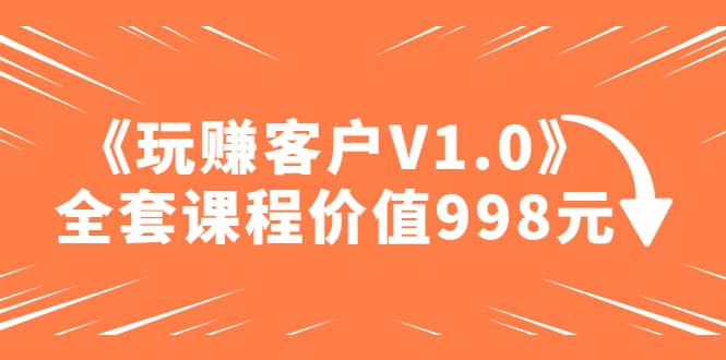 某收费课程《玩赚客户V1.0》全套课程价值998元聚创吧-网创项目资源站-副业项目-创业项目-搞钱项目聚创吧