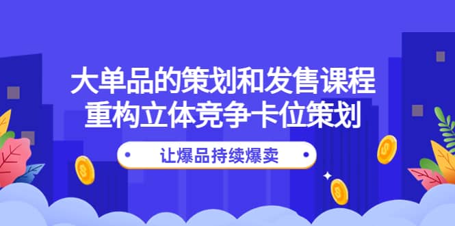 大单品的策划和发售课程：重构立体竞争卡位策划，让爆品持续爆卖聚创吧-网创项目资源站-副业项目-创业项目-搞钱项目聚创吧