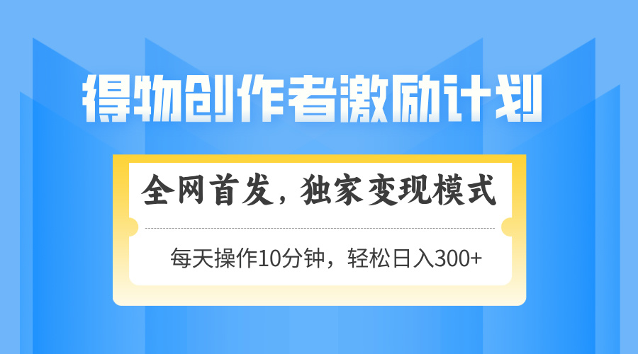 得物创作者激励，独家变现模式，轻松上手，日入3张+ 可矩阵、可放大聚创吧-网创项目资源站-副业项目-创业项目-搞钱项目聚创吧