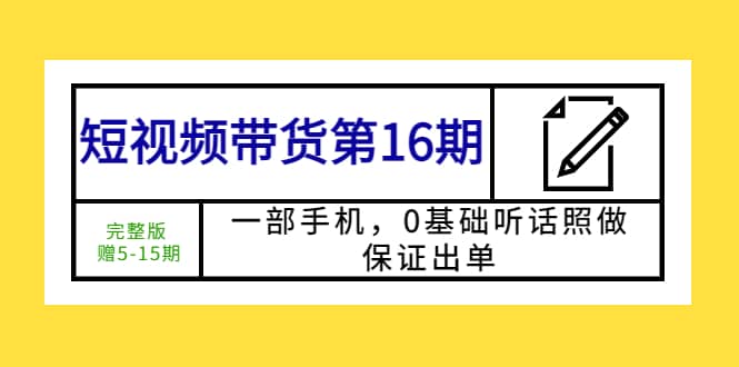 短视频带货第16期：一部手机，0基础听话照做，保证出单聚创吧-网创项目资源站-副业项目-创业项目-搞钱项目聚创吧