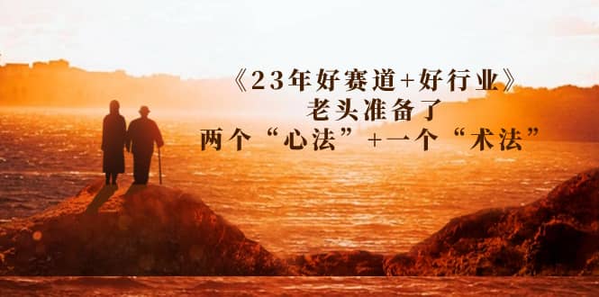 某收费文章《23年好赛道+好行业》老头准备了两个“心法”+一个“术法”聚创吧-网创项目资源站-副业项目-创业项目-搞钱项目聚创吧