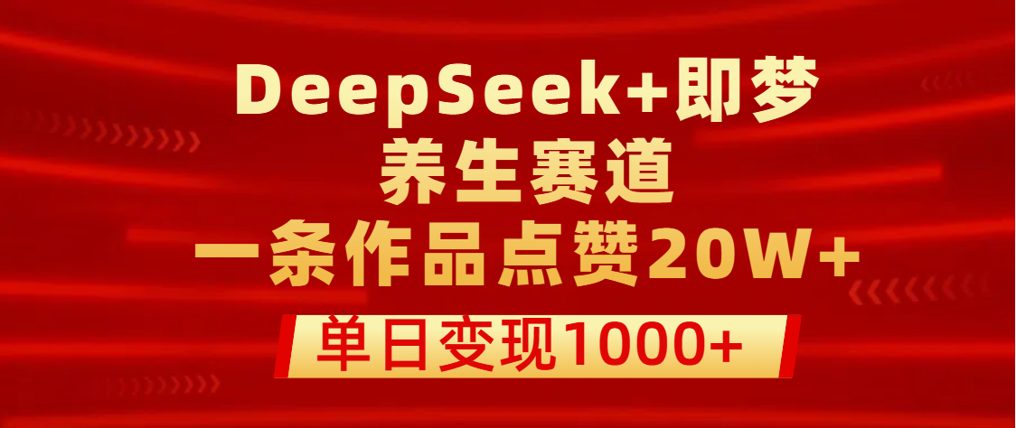 用DeepSeek+即梦做养生赛道，一条作品点赞20W+，单日变现1000+聚创吧-网创项目资源站-副业项目-创业项目-搞钱项目聚创吧