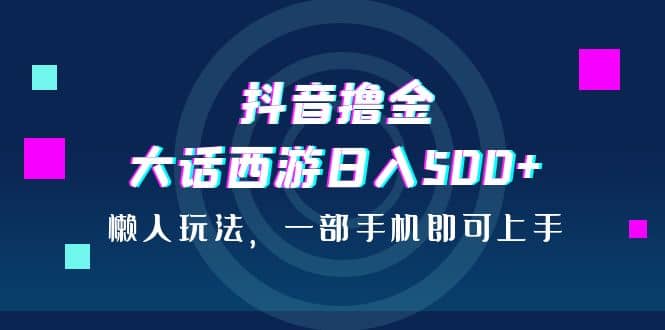 抖音撸金，大话西游日入500+，懒人玩法，一部手机即可上手聚创吧-网创项目资源站-副业项目-创业项目-搞钱项目聚创吧