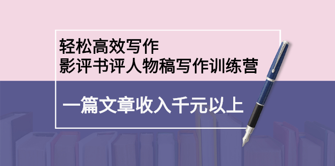 轻松高效写作：影评书评人物稿写作训练营聚创吧-网创项目资源站-副业项目-创业项目-搞钱项目聚创吧