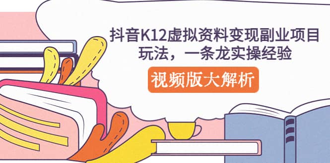 抖音K12虚拟资料变现副业项目玩法，一条龙实操经验，视频版大解析聚创吧-网创项目资源站-副业项目-创业项目-搞钱项目聚创吧