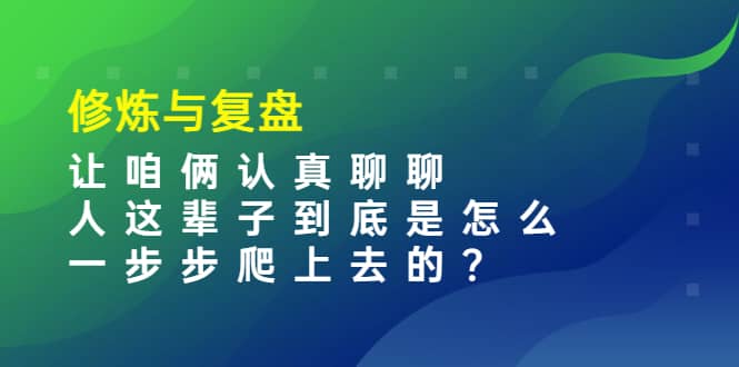 某收费文章：修炼与复盘 让咱俩认真聊聊 人这辈子到底怎么一步步爬上去的?聚创吧-网创项目资源站-副业项目-创业项目-搞钱项目聚创吧