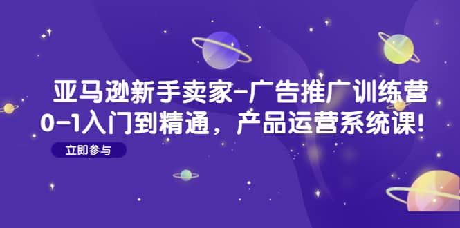亚马逊新手卖家-广告推广训练营：0-1入门到精通，产品运营系统课聚创吧-网创项目资源站-副业项目-创业项目-搞钱项目聚创吧