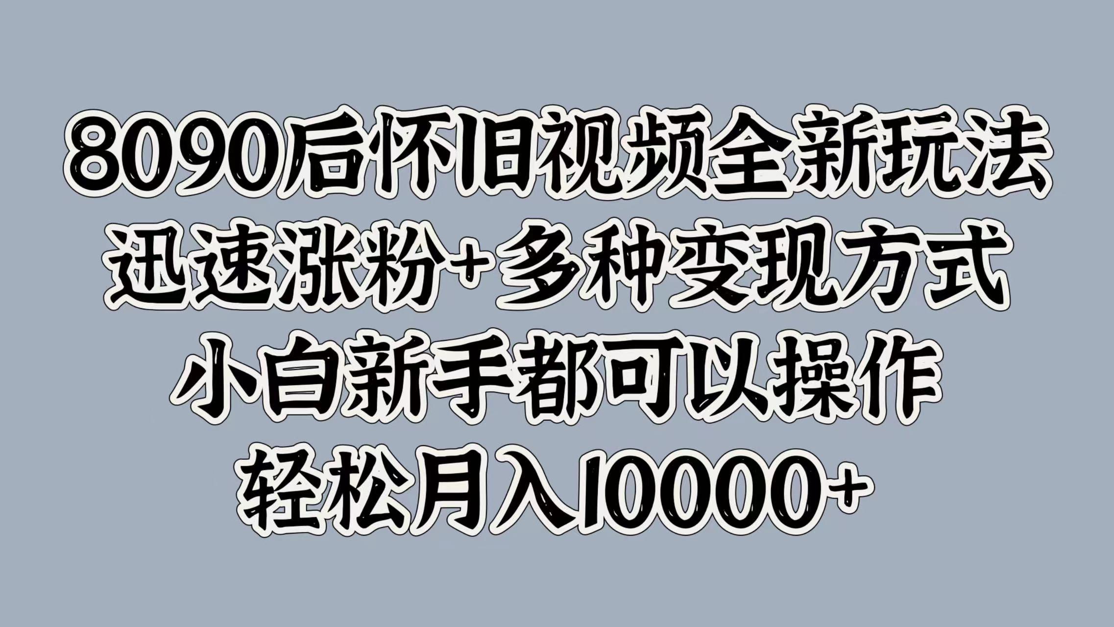 8090后怀旧视频全新玩法，迅速涨粉+多种变现方式，小白新手都可以操作，轻松月入10000+聚创吧-网创项目资源站-副业项目-创业项目-搞钱项目聚创吧