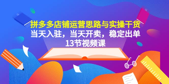 拼多多店铺运营思路与实操干货，当天入驻，当天开卖，稳定出单（13节课）聚创吧-网创项目资源站-副业项目-创业项目-搞钱项目聚创吧