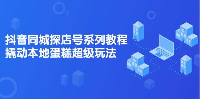 抖音同城探店号系列教程，撬动本地蛋糕超级玩法【视频课程】聚创吧-网创项目资源站-副业项目-创业项目-搞钱项目聚创吧