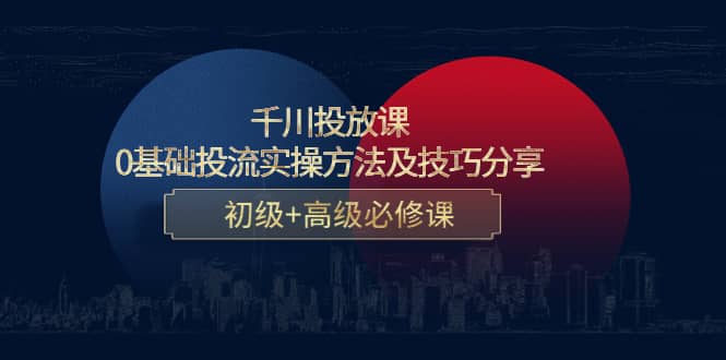 千川投放课：0基础投流实操方法及技巧分享，初级+高级必修课聚创吧-网创项目资源站-副业项目-创业项目-搞钱项目聚创吧
