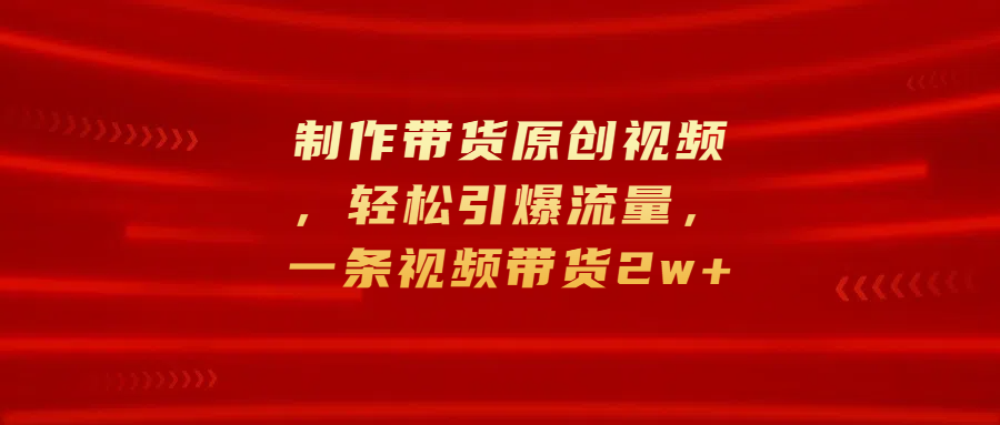 制作带货原创视频，轻松引爆流量，一条视频带货2w+聚创吧-网创项目资源站-副业项目-创业项目-搞钱项目聚创吧