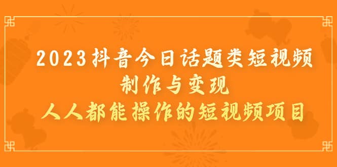2023抖音今日话题类短视频制作与变现，人人都能操作的短视频项目聚创吧-网创项目资源站-副业项目-创业项目-搞钱项目聚创吧