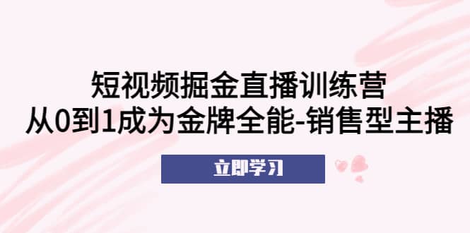 短视频掘金直播训练营：从0到1成为金牌全能-销售型主播聚创吧-网创项目资源站-副业项目-创业项目-搞钱项目聚创吧