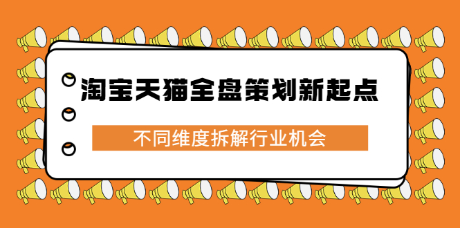淘宝天猫全盘策划新起点，不同维度拆解行业机会聚创吧-网创项目资源站-副业项目-创业项目-搞钱项目聚创吧