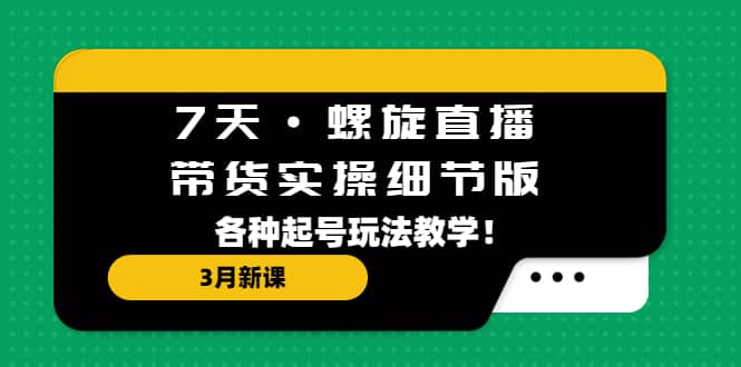 7天·螺旋直播·带货实操细节版：3月新课，各种起号玩法教学聚创吧-网创项目资源站-副业项目-创业项目-搞钱项目聚创吧