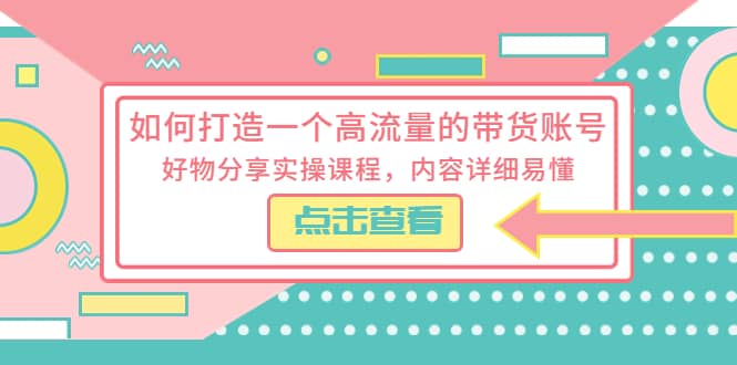 如何打造一个高流量的带货账号，好物分享实操课程，内容详细易懂聚创吧-网创项目资源站-副业项目-创业项目-搞钱项目聚创吧
