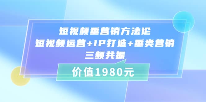 短视频垂营销方法论:短视频运营+IP打造+垂类营销，三频共振（价值1980）聚创吧-网创项目资源站-副业项目-创业项目-搞钱项目聚创吧