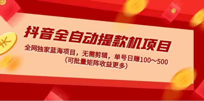 抖音全自动提款机项目：独家蓝海 无需剪辑 单号日赚100～500 (可批量矩阵)聚创吧-网创项目资源站-副业项目-创业项目-搞钱项目聚创吧